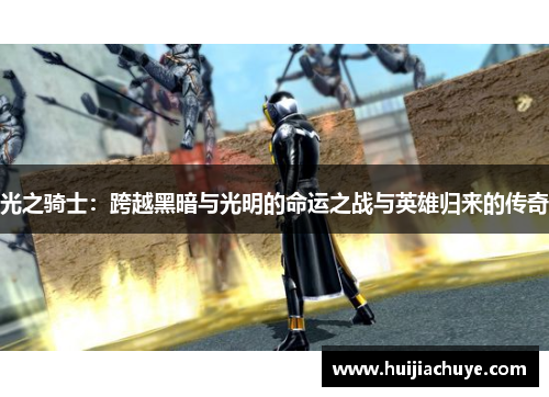 光之骑士:跨越黑暗与光明的命运之战与英雄归来的传奇 光之骑士:跨越黑暗与光明的命运之战与英雄归来的传奇